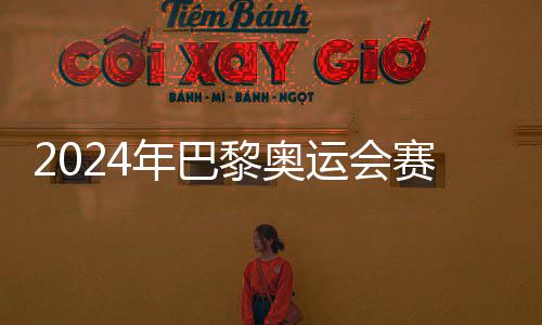 年巴黎奥6日运会月2公布开幕赛程
